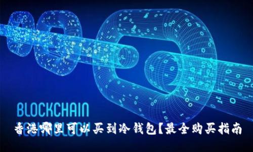 香港哪里可以买到冷钱包?最全购买指南