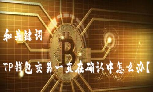和关键词
TP钱包交易一直在确认中怎么办?